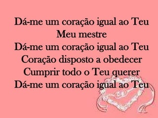 Dá-me um coração igual ao Teu
Meu mestre
Dá-me um coração igual ao Teu
Coração disposto a obedecer
Cumprir todo o Teu querer
Dá-me um coração igual ao Teu

 