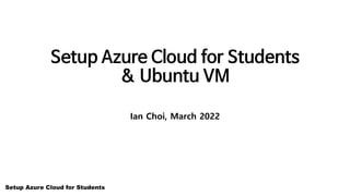 Setup Azure Cloud for Students
Setup Azure Cloud for Students
& Ubuntu VM
Ian Choi, March 2022
 