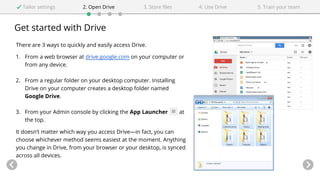 Get started with Drive
Tailor settings 2. Open Drive 4. Use Drive3. Store files 5. Train your team
There are 3 ways to qui...