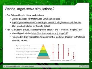 Wanna larger-scale simulations?
• For Debian/Ubuntu Linux workstations

• Debian package for MateriApps LIVE! can be used
...