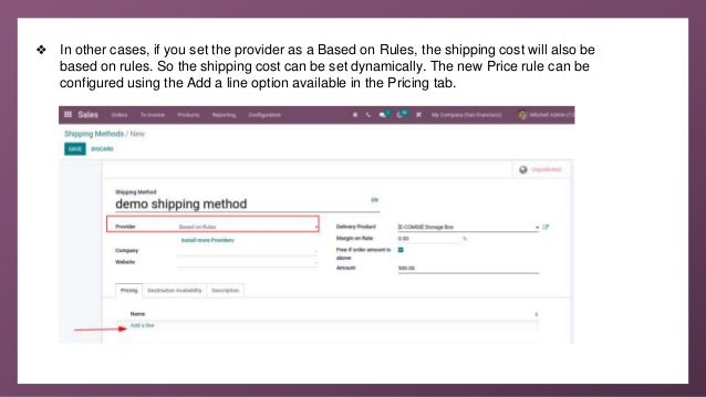 ❖ In other cases, if you set the provider as a Based on Rules, the shipping cost will also be
based on rules. So the shipping cost can be set dynamically. The new Price rule can be
configured using the Add a line option available in the Pricing tab.
 