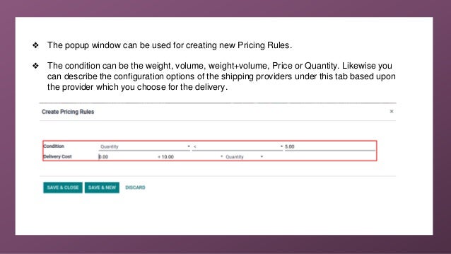 ❖ The popup window can be used for creating new Pricing Rules.
❖ The condition can be the weight, volume, weight+volume, Price or Quantity. Likewise you
can describe the configuration options of the shipping providers under this tab based upon
the provider which you choose for the delivery.
 