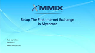 Setup The First Internet Exchange
in Myanmar
Thein Myint Khine
Version: 0.0
Update: Feb 20, 2019
 
