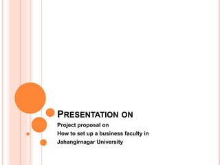 PRESENTATION ON
Project proposal on
How to set up a business faculty in
Jahangirnagar University
 