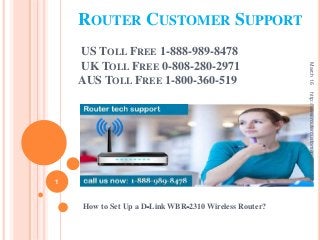 ROUTER CUSTOMER SUPPORT
US TOLL FREE 1-888-989-8478
UK TOLL FREE 0-808-280-2971
AUS TOLL FREE 1-800-360-519
How to Set Up a D‐Link WBR‐2310 Wireless Router?
March16
1
http://www.routercustomersupport.com
 
