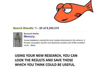 USING YOUR NEW RESEARCH, YOU CAN
LOOK THE RESULTS AND SAVE THOSE
WHICH YOU THINK COULD BE USEFUL.
 