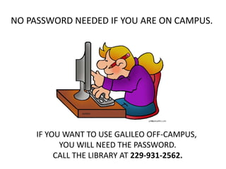 NO PASSWORD NEEDED IF YOU ARE ON CAMPUS.
IF YOU WANT TO USE GALILEO OFF-CAMPUS,
YOU WILL NEED THE PASSWORD.
CALL THE LIBRARY AT 229-931-2562.
 