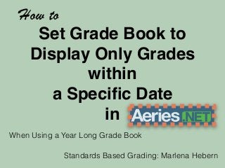 Set Grade Book to 
Display Only Grades 
within 
a Specific Date 
in 
How to 
When Using a Year Long Grade Book 
Standards Based Grading: Marlena Hebern 
 