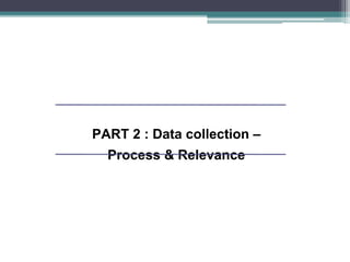 PART 2 : Data collection –
Process & Relevance
 
