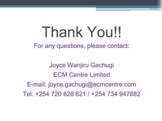 Thank You!!
For any questions, please contact:
Joyce Wanjiru Gachugi
ECM Centre Limited
E-mail: joyce.gachugi@ecmcentre.com
Tel: +254 720 828 621 / +254 734 947882
 