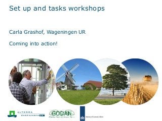 Set up and tasks workshops
Carla Grashof, Wageningen UR
Coming into action!
 