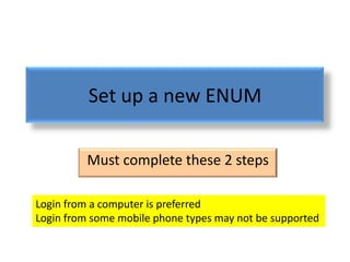 Set up a new ENUM

         Must complete these 2 steps

Login from a computer is preferred
Login from some mobile phone types may not be supported
 
