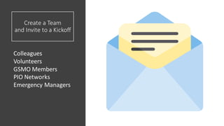 Create a Team
and Invite to a Kickoff
Colleagues
Volunteers
GSMO Members
PIO Networks
Emergency Managers
 