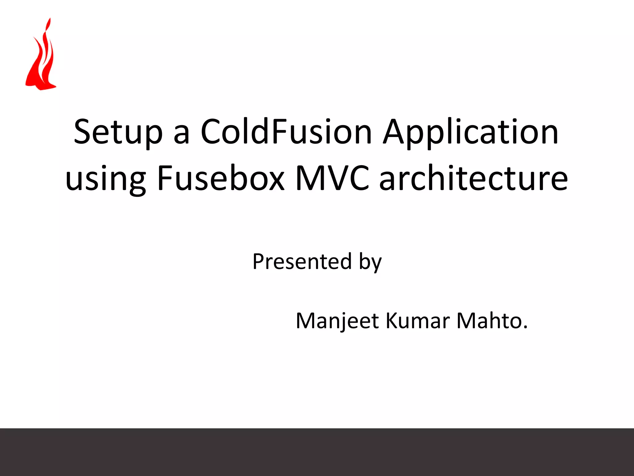 Setup a ColdFusion Application using Fusebox MVC architecture Presented by Manjeet Kumar Mahto. 
