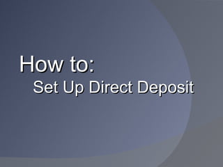 How to:
 Set Up Direct Deposit
 