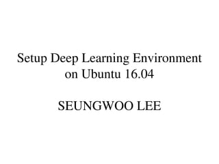 Setup Deep Learning Environment
on Ubuntu 16.04
SEUNGWOO LEE
 