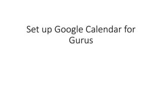 Set up Google Calendar for
Gurus
 