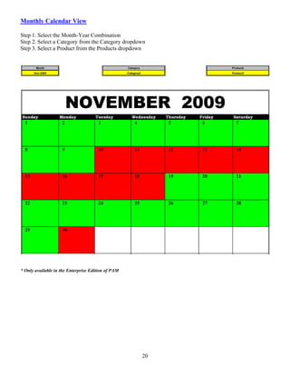 Monthly Calendar View

Step 1. Select the Month-Year Combination
Step 2. Select a Category from the Category dropdown
Step 3. Select a Product from the Products dropdown




* Only available in the Enterprise Edition of PAM




                                                    20
 