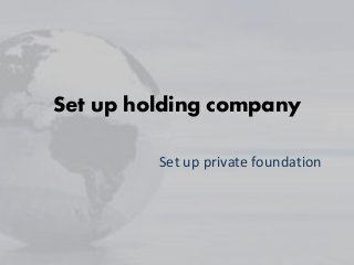Set up holding company
Set up private foundation
 