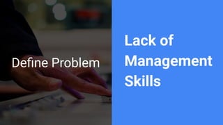 Deﬁne Problem
Lack of
Management
Skills
 