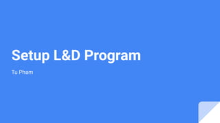 Setup L&D Program
Tu Pham
 