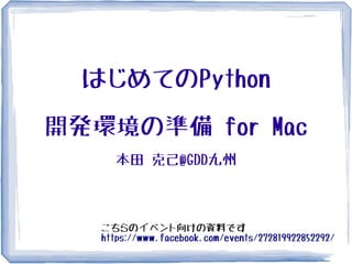 はじめてのPython

開発環境の準備 for Mac
     本田 克己@GDD九州



   こちらのイベント向けの資料です
   https://www.facebook.com/events/272819922852292/
 
