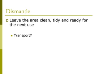 Dismantle
 Leave the area clean, tidy and ready for
 the next use

   Transport?
 
