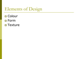 Elements of Design
 Colour
 Form
 Texture
 