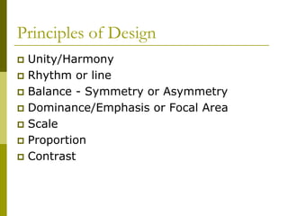 Principles of Design
 Unity/Harmony
 Rhythm or line
 Balance - Symmetry or Asymmetry
 Dominance/Emphasis or Focal Area
 Scale
 Proportion
 Contrast
 