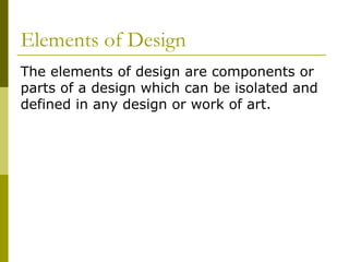 Elements of Design
The elements of design are components or
parts of a design which can be isolated and
defined in any design or work of art.
 
