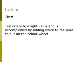 Colour
Tint:

Tint refers to a light value and is
accomplished by adding white to the pure
colour on the colour wheel
 
