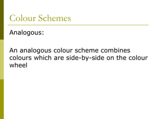 Colour Schemes
Analogous:

An analogous colour scheme combines
colours which are side-by-side on the colour
wheel
 