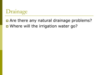Drainage
 Are there any natural drainage problems?
 Where will the irrigation water go?
 