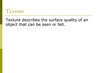 Texture
Texture describes the surface quality of an
object that can be seen or felt.
 