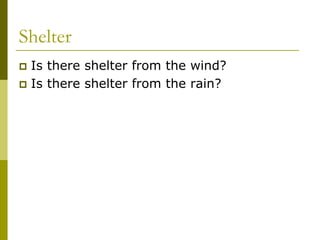 Shelter
 Is there shelter from the wind?
 Is there shelter from the rain?
 