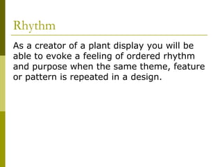 Rhythm
As a creator of a plant display you will be
able to evoke a feeling of ordered rhythm
and purpose when the same theme, feature
or pattern is repeated in a design.
 