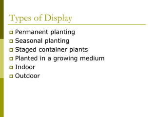 Types of Display
 Permanent planting
 Seasonal planting
 Staged container plants
 Planted in a growing medium
 Indoor
 Outdoor
 