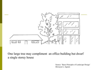 One large tree may compliment an office building but dwarf
a single storey house

                                    Source: ‘Basic Principles of Landscape Design’
                                    Dewayne L. Ingram
 