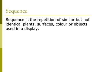 Sequence
Sequence is the repetition of similar but not
identical plants, surfaces, colour or objects
used in a display.
 