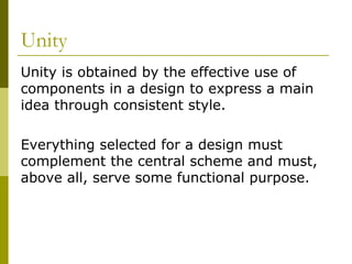 Unity
Unity is obtained by the effective use of
components in a design to express a main
idea through consistent style.

Everything selected for a design must
complement the central scheme and must,
above all, serve some functional purpose.
 