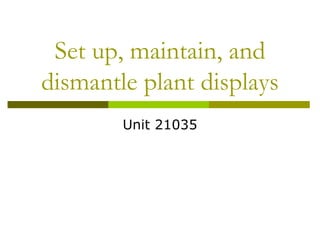Set up, maintain, and
dismantle plant displays
        Unit 21035
 