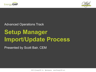 ©2013 EnergyCAP, Inc. @energycap www.EnergyCAP.com
Advanced Operations Track
Setup Manager
Import/Update Process
Presented by Scott Bair, CEM
 