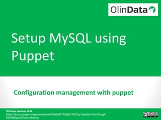 Setup MySQL using 
Puppet 
Configuration management with puppet 
OlinData Webinar 2014 - 
https://docs.google.com/presentation/d/1lstjM9TXsBBi1ESZivy1ejIaSpVVvkcOmagF 
MIbMsBg/edit?usp=sharing 
 