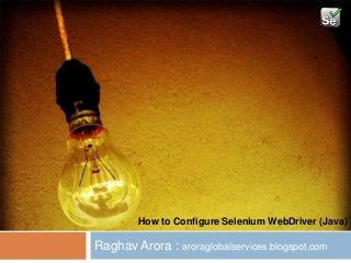 Raghav Arora : aroraglobalservices.blogspot.com
How to Configure Selenium WebDriver (Java)
1
 