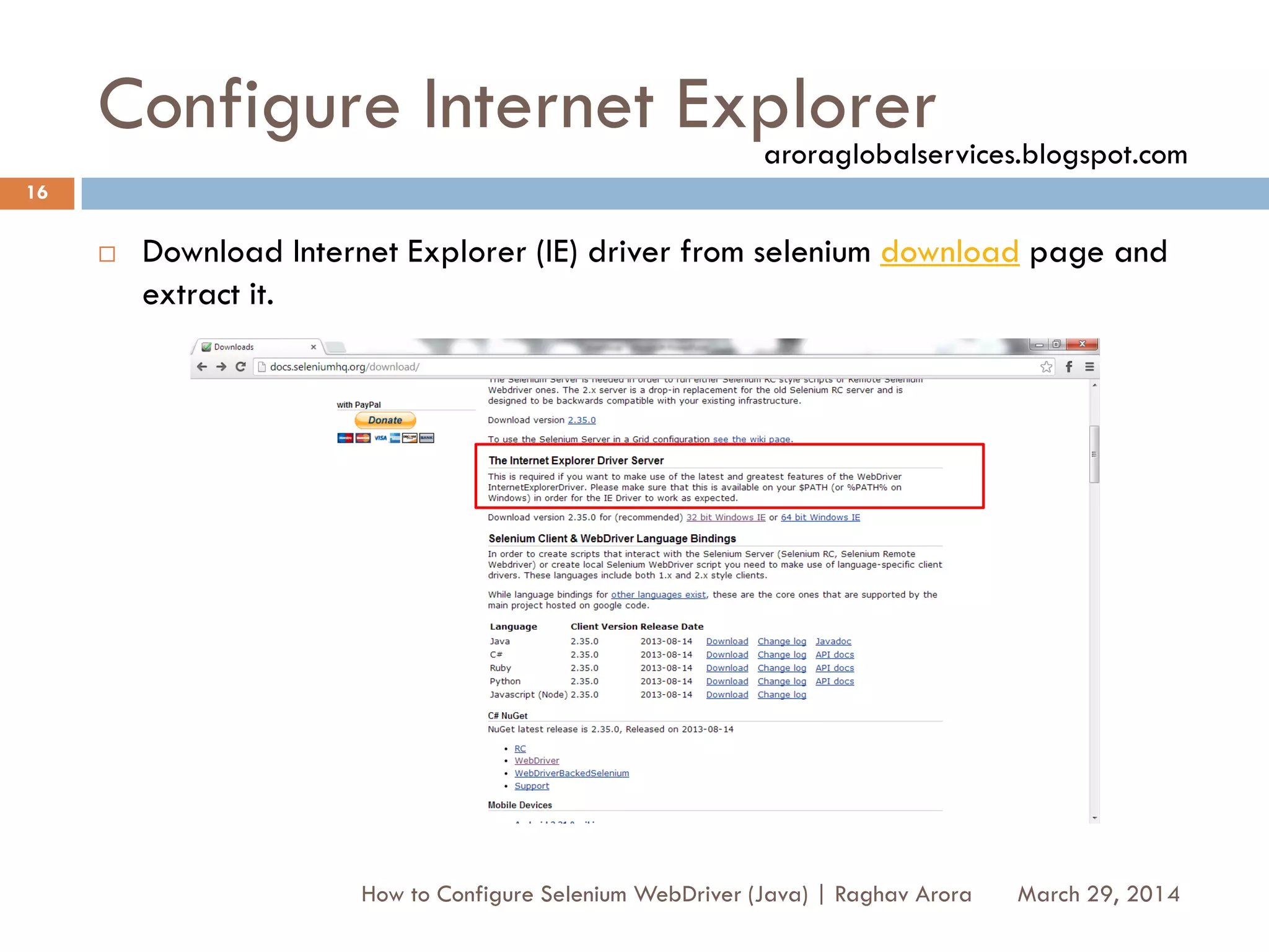 Configure Internet Explorer
 Download Internet Explorer (IE) driver from selenium download page and
extract it.
March 29, 2014
16
How to Configure Selenium WebDriver (Java) | Raghav Arora
aroraglobalservices.blogspot.com
 