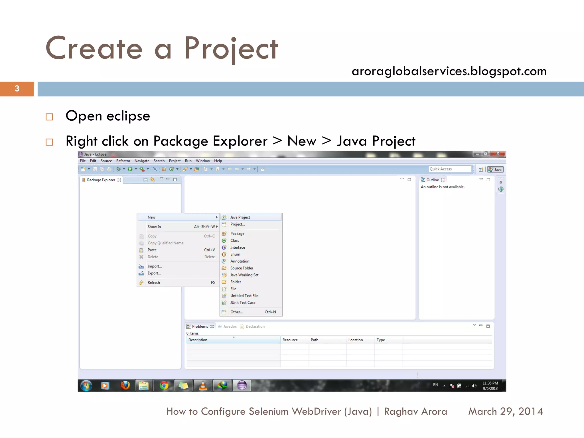 Create a Project
 Open eclipse
 Right click on Package Explorer > New > Java Project
March 29, 2014
3
How to Configure Selenium WebDriver (Java) | Raghav Arora
aroraglobalservices.blogspot.com
 