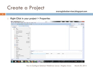 Create a Project
 Right Click in your project > Properties
March 29, 2014
6
How to Configure Selenium WebDriver (Java) | Raghav Arora
aroraglobalservices.blogspot.com
 