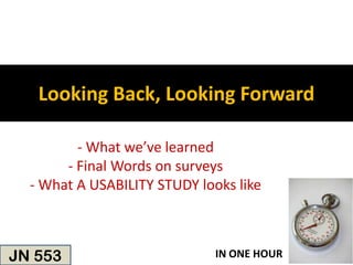 Looking Back, Looking Forward

         - What we’ve learned
       - Final Words on surveys
  - What A USABILITY STUDY looks like



JN 553                        IN ONE HOUR
 