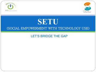 LET’S BRIDGE THE GAP
SETU
(SOCIAL EMPOWERMENT WITH TECHNOLOGY USE)
 