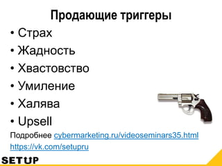 Продающие триггеры
• Страх
• Жадность
• Хвастовство
• Умиление
• Халява
• Upsell
Подробнее cybermarketing.ru/videoseminars35.html
https://vk.com/setupru
 
